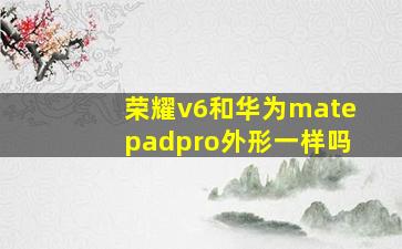 荣耀v6和华为matepadpro外形一样吗