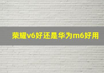 荣耀v6好还是华为m6好用