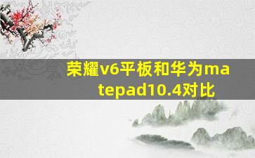 荣耀v6平板和华为matepad10.4对比