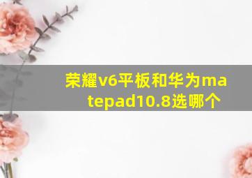 荣耀v6平板和华为matepad10.8选哪个