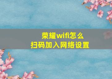 荣耀wifi怎么扫码加入网络设置