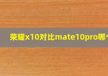 荣耀x10对比mate10pro哪个好