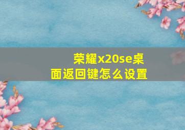 荣耀x20se桌面返回键怎么设置