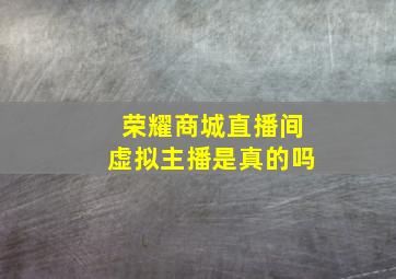 荣耀商城直播间虚拟主播是真的吗