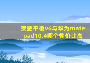 荣耀平板v6与华为matepad10.4哪个性价比高