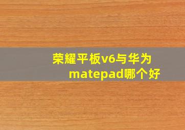 荣耀平板v6与华为matepad哪个好