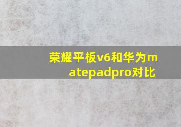 荣耀平板v6和华为matepadpro对比