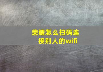 荣耀怎么扫码连接别人的wifi