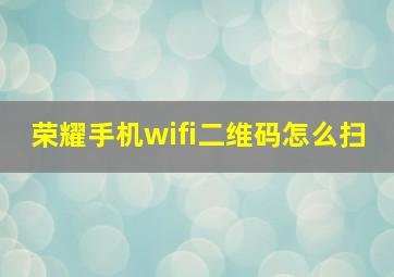 荣耀手机wifi二维码怎么扫