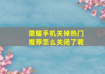 荣耀手机关掉热门推荐怎么关闭了呢