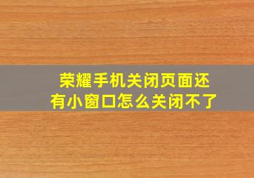 荣耀手机关闭页面还有小窗口怎么关闭不了