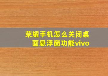 荣耀手机怎么关闭桌面悬浮窗功能vivo