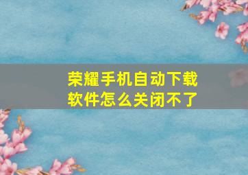 荣耀手机自动下载软件怎么关闭不了