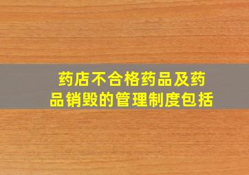 药店不合格药品及药品销毁的管理制度包括