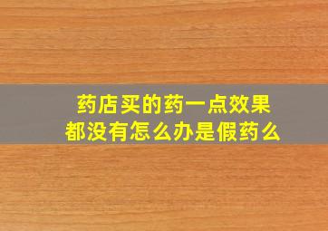 药店买的药一点效果都没有怎么办是假药么