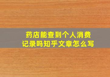 药店能查到个人消费记录吗知乎文章怎么写