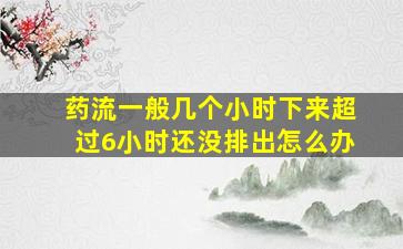 药流一般几个小时下来超过6小时还没排出怎么办