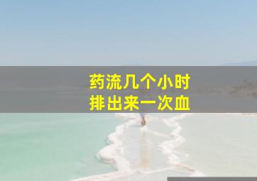 药流几个小时排出来一次血