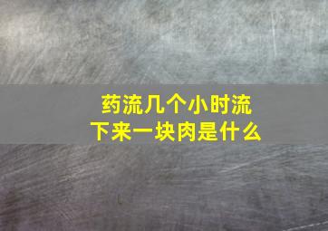 药流几个小时流下来一块肉是什么