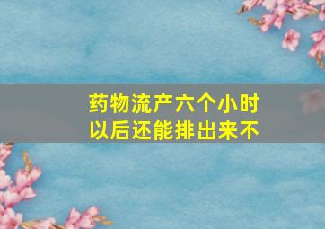 药物流产六个小时以后还能排出来不