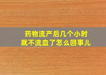 药物流产后几个小时就不流血了怎么回事儿