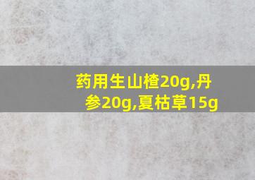 药用生山楂20g,丹参20g,夏枯草15g