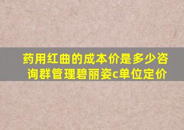 药用红曲的成本价是多少咨询群管理碧丽姿c单位定价