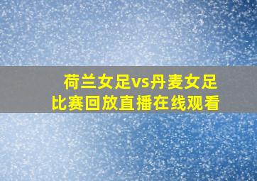 荷兰女足vs丹麦女足比赛回放直播在线观看