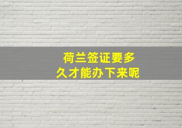 荷兰签证要多久才能办下来呢