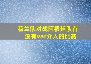 荷兰队对战阿根廷队有没有var介入的比赛