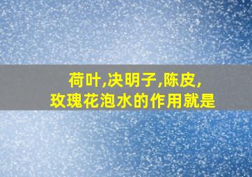 荷叶,决明子,陈皮,玫瑰花泡水的作用就是