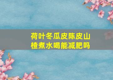 荷叶冬瓜皮陈皮山楂煮水喝能减肥吗