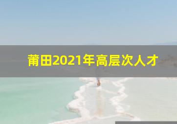 莆田2021年高层次人才