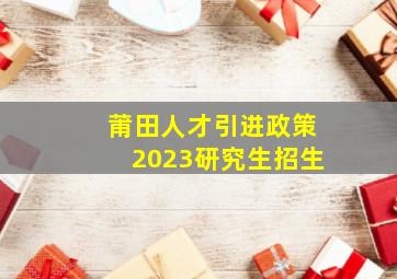 莆田人才引进政策2023研究生招生