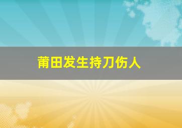 莆田发生持刀伤人