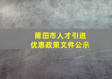 莆田市人才引进优惠政策文件公示