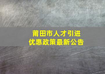 莆田市人才引进优惠政策最新公告