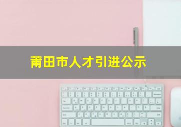 莆田市人才引进公示