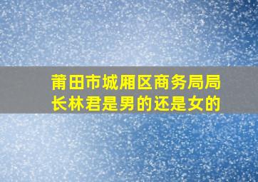 莆田市城厢区商务局局长林君是男的还是女的