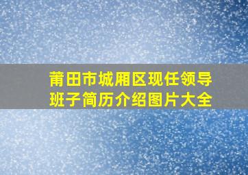 莆田市城厢区现任领导班子简历介绍图片大全