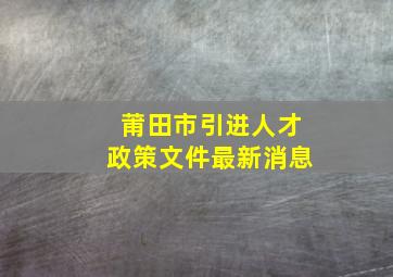 莆田市引进人才政策文件最新消息