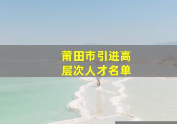 莆田市引进高层次人才名单