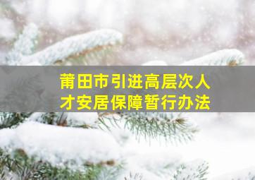 莆田市引进高层次人才安居保障暂行办法