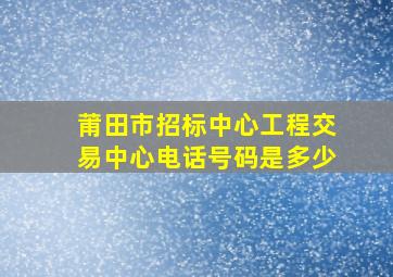 莆田市招标中心工程交易中心电话号码是多少