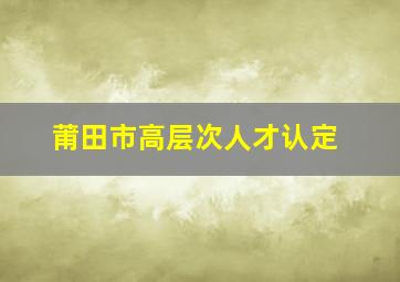 莆田市高层次人才认定