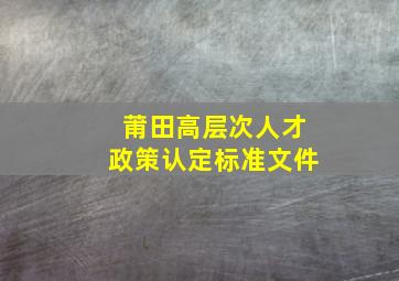 莆田高层次人才政策认定标准文件