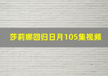 莎莉娜回归日月105集视频