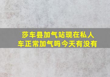 莎车县加气站现在私人车正常加气吗今天有没有