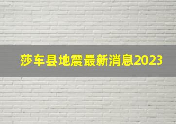 莎车县地震最新消息2023