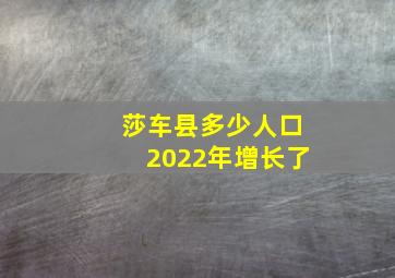 莎车县多少人口2022年增长了